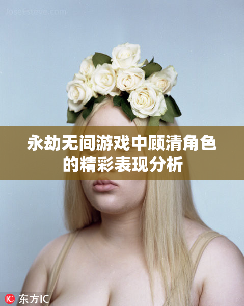 永劫无间游戏中顾清角色的精彩表现分析