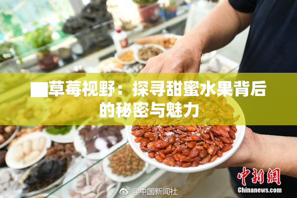 ▇草莓视野：探寻甜蜜水果背后的秘密与魅力