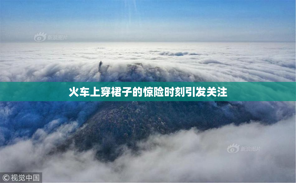 火车上穿裙子的惊险时刻引发关注