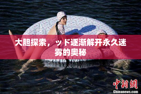 大胆探索，ッド逐渐解开永久迷雾的奥秘