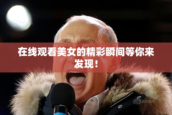 在线观看美女的精彩瞬间等你来发现！