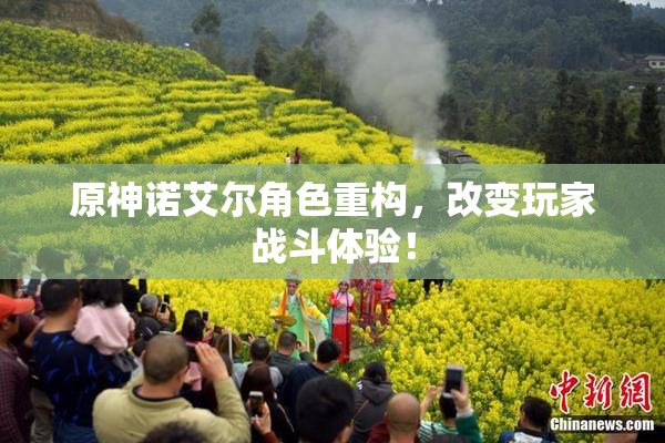 原神诺艾尔角色重构，改变玩家战斗体验！