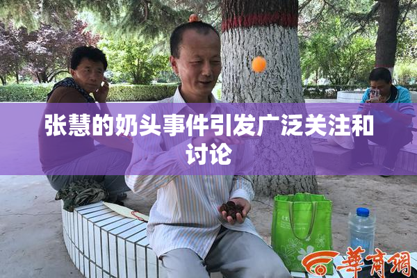 张慧的奶头事件引发广泛关注和讨论