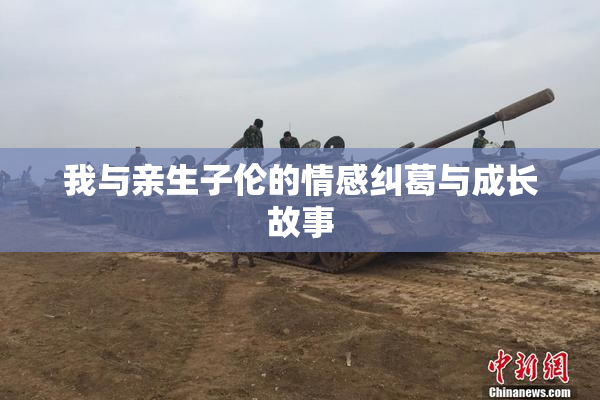 我与亲生子伦的情感纠葛与成长故事