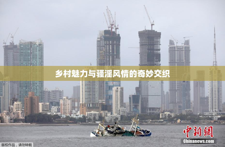 乡村魅力与骚淫风情的奇妙交织