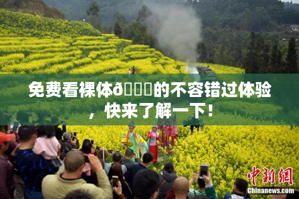免费看裸体🔞的不容错过体验，快来了解一下！