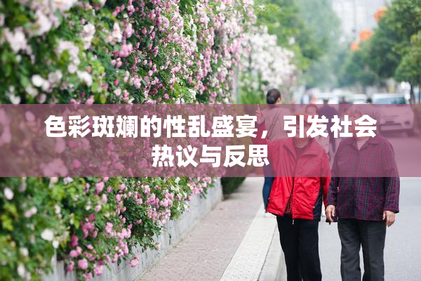 色彩斑斓的性乱盛宴，引发社会热议与反思