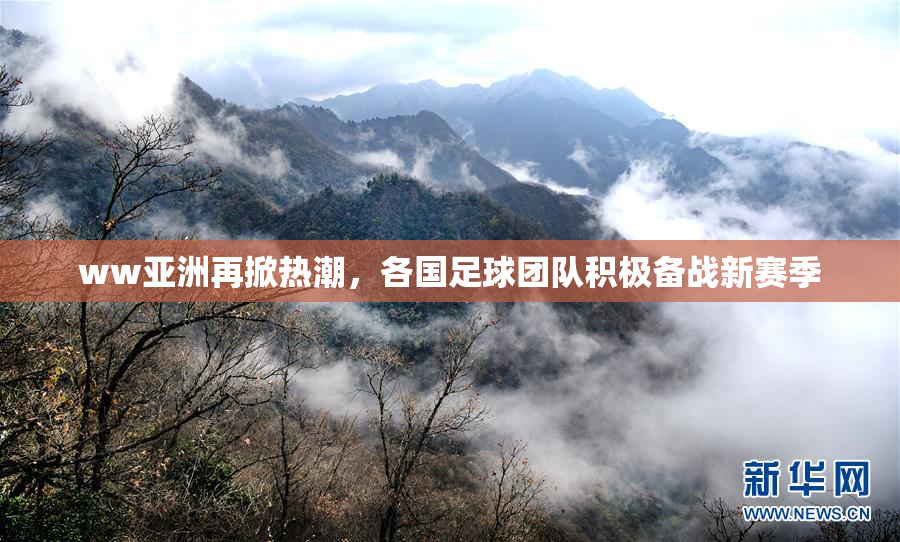 ww亚洲再掀热潮，各国足球团队积极备战新赛季