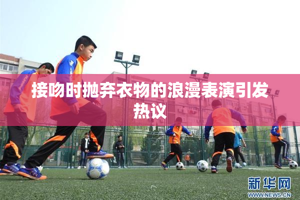 接吻时抛弃衣物的浪漫表演引发热议