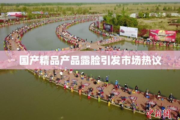 国产精品产品露脸引发市场热议