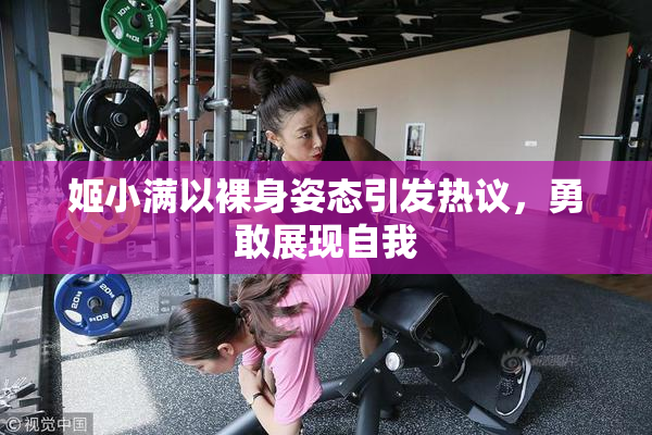 姬小满以裸身姿态引发热议，勇敢展现自我