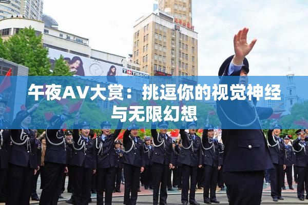 午夜AV大赏：挑逗你的视觉神经与无限幻想