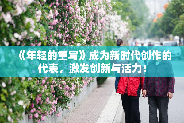 《年轻的重写》成为新时代创作的代表，激发创新与活力！