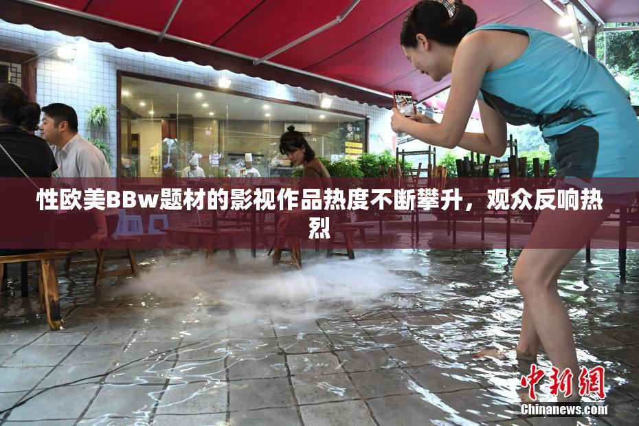 性欧美BBw题材的影视作品热度不断攀升，观众反响热烈
