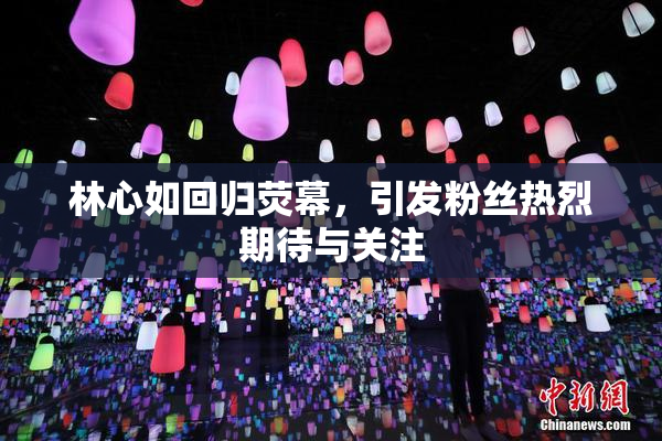 林心如回归荧幕，引发粉丝热烈期待与关注