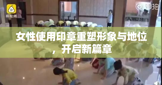女性使用印章重塑形象与地位，开启新篇章