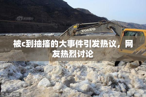 被c到抽搐的大事件引发热议，网友热烈讨论