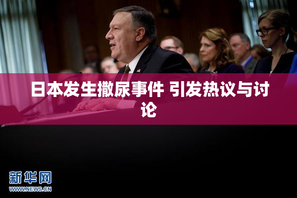 日本发生撒尿事件 引发热议与讨论