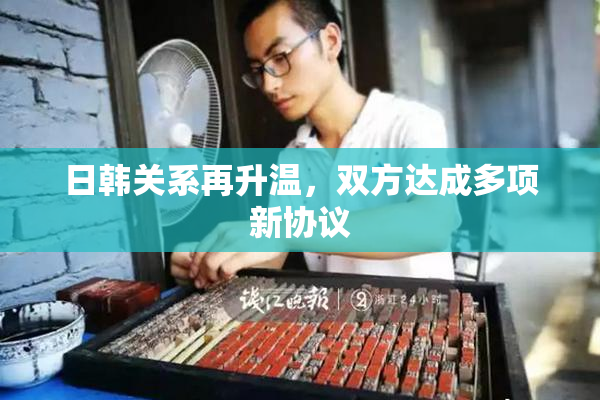 日韩关系再升温，双方达成多项新协议