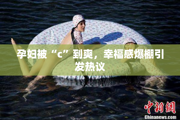 孕妇被“c”到爽，幸福感爆棚引发热议