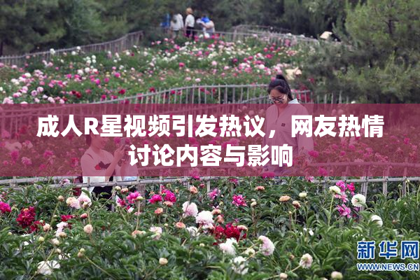 成人R星视频引发热议，网友热情讨论内容与影响