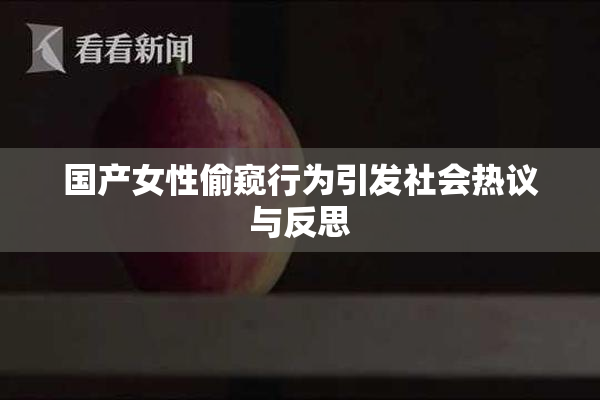 国产女性偷窥行为引发社会热议与反思