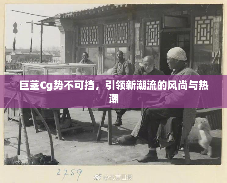 巨茎Cg势不可挡，引领新潮流的风尚与热潮