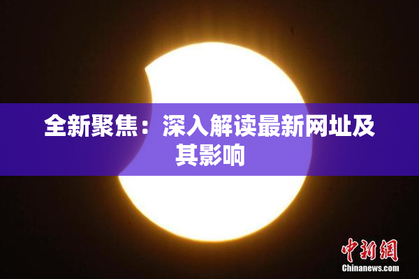 全新聚焦：深入解读最新网址及其影响