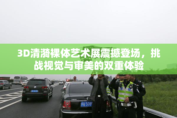 3D清漪裸体艺术展震撼登场，挑战视觉与审美的双重体验