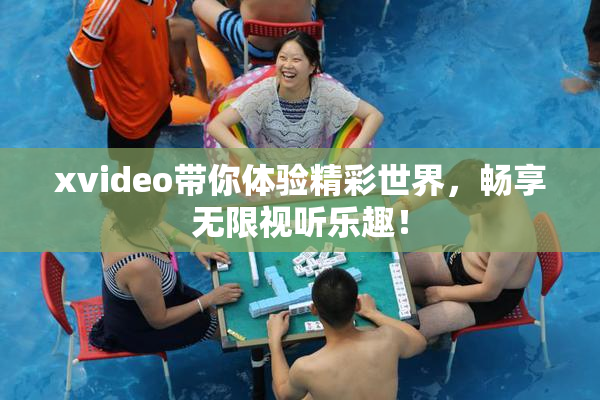 xvideo带你体验精彩世界，畅享无限视听乐趣！