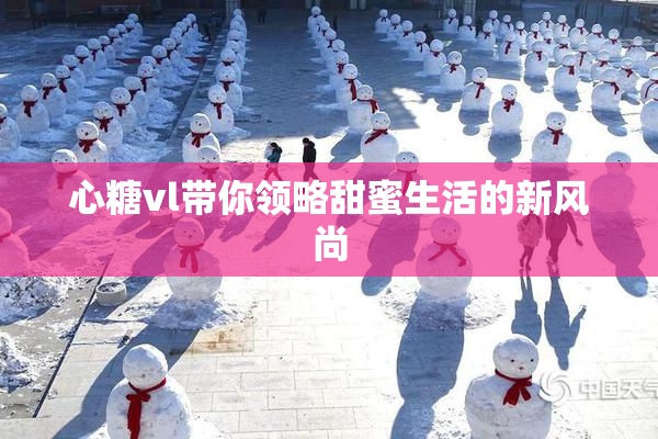 心糖vl带你领略甜蜜生活的新风尚