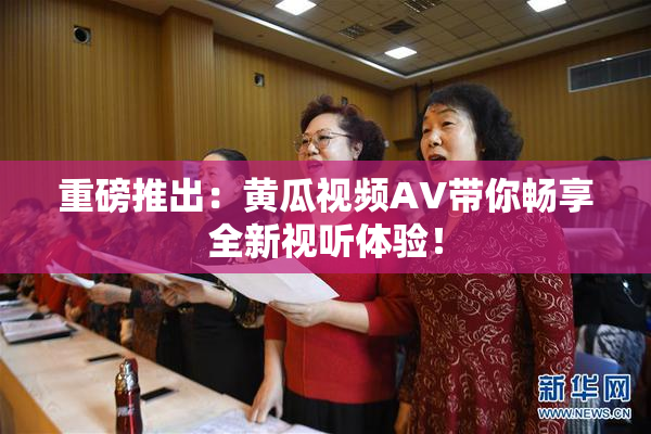 重磅推出：黄瓜视频AV带你畅享全新视听体验！