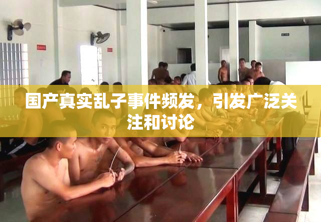 国产真实乱子事件频发，引发广泛关注和讨论
