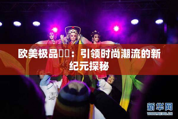 欧美极品❌‌：引领时尚潮流的新纪元探秘