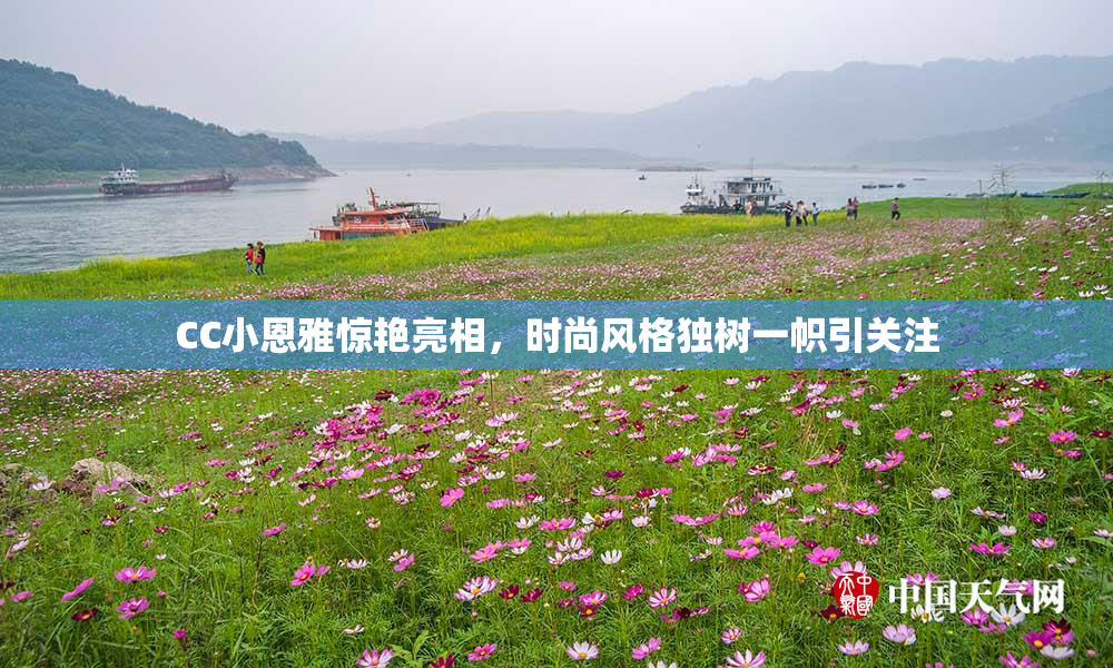 CC小恩雅惊艳亮相，时尚风格独树一帜引关注