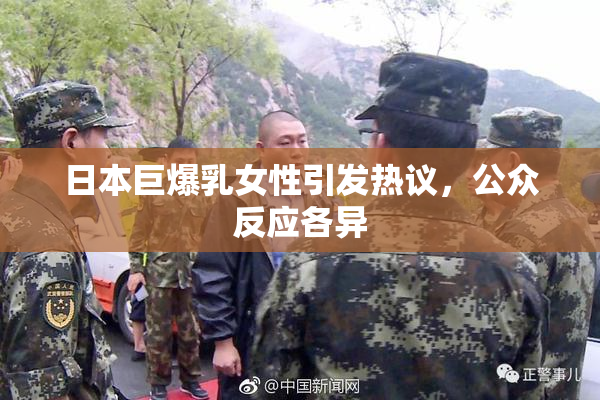 日本巨爆乳女性引发热议，公众反应各异