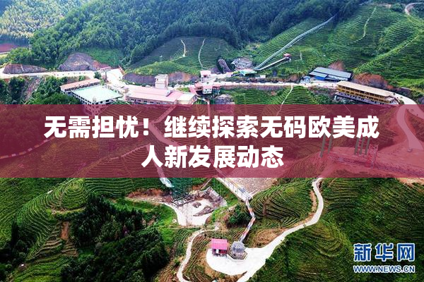 无需担忧！继续探索无码欧美成人新发展动态