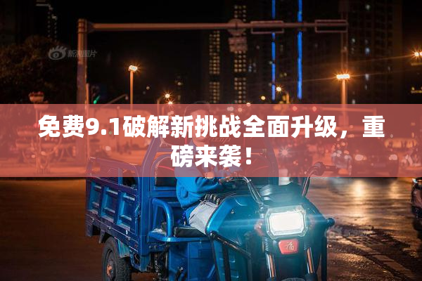 免费9.1破解新挑战全面升级，重磅来袭！