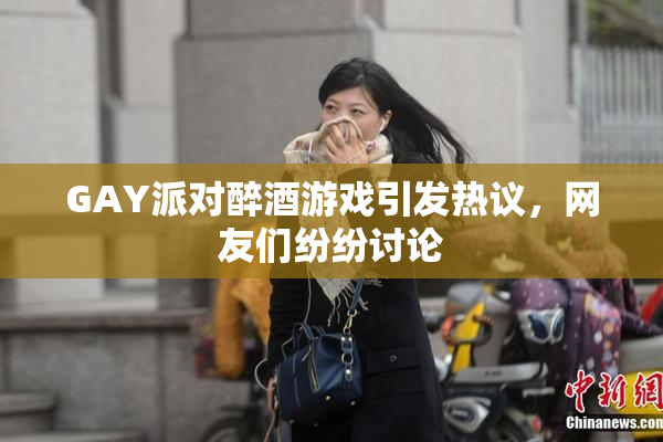 GAY派对醉酒游戏引发热议，网友们纷纷讨论