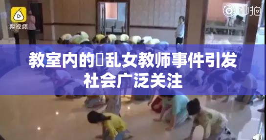 教室内的婬乱女教师事件引发社会广泛关注