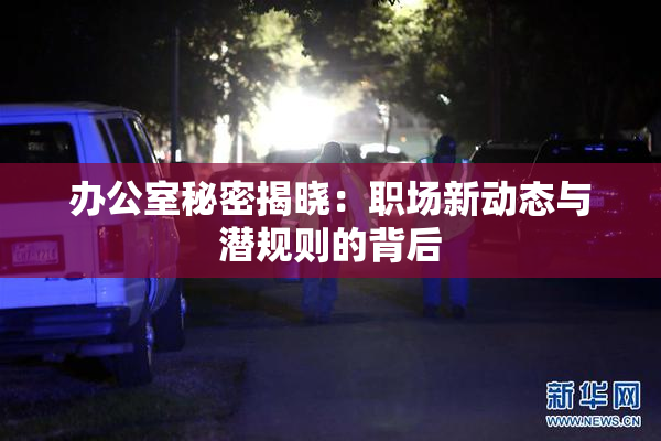 办公室秘密揭晓：职场新动态与潜规则的背后