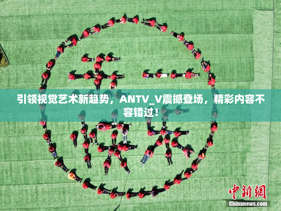 引领视觉艺术新趋势，ANTV_V震撼登场，精彩内容不容错过！