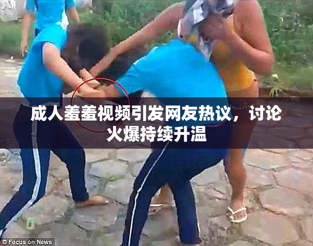 成人羞羞视频引发网友热议，讨论火爆持续升温