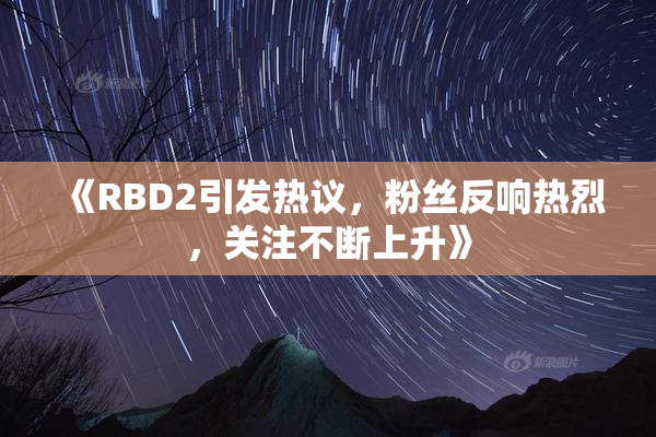《RBD2引发热议，粉丝反响热烈，关注不断上升》