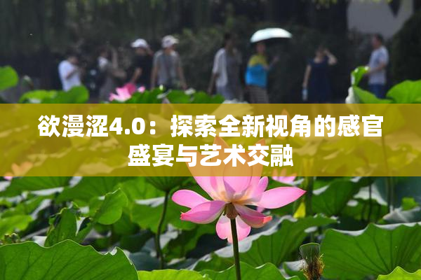 欲漫涩4.0：探索全新视角的感官盛宴与艺术交融