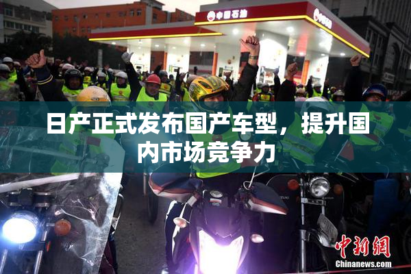 日产正式发布国产车型，提升国内市场竞争力