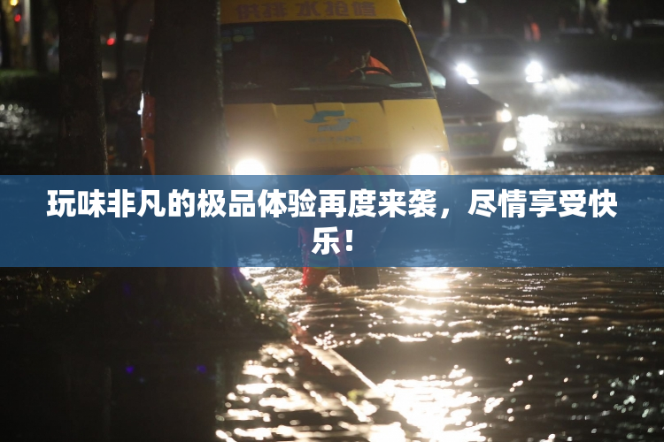 玩味非凡的极品体验再度来袭，尽情享受快乐！