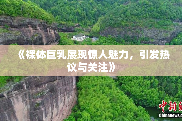 《裸体巨乳展现惊人魅力，引发热议与关注》