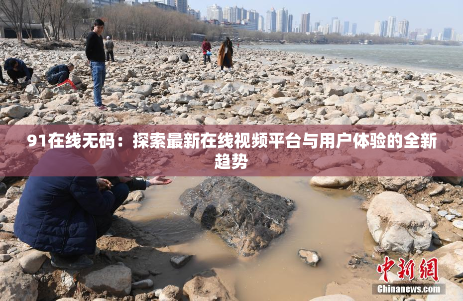 91在线无码：探索最新在线视频平台与用户体验的全新趋势