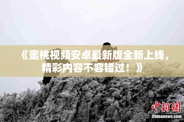 《蜜桃视频安卓最新版全新上线，精彩内容不容错过！》